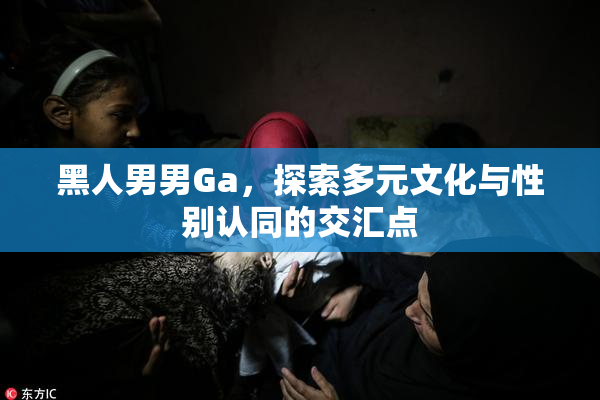 黑人男男Ga，探索多元文化与性别认同的交汇点