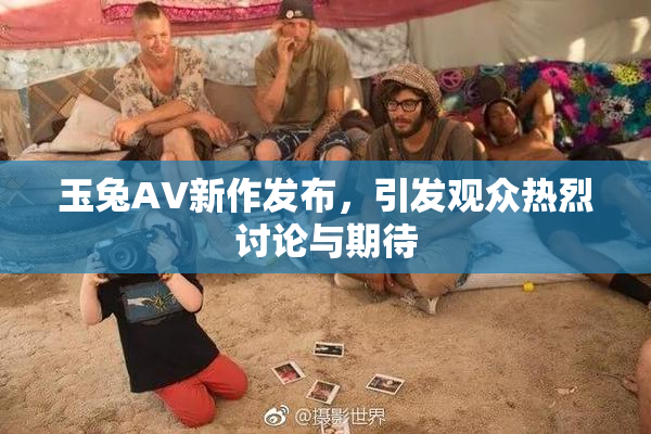 玉兔AV新作发布，引发观众热烈讨论与期待