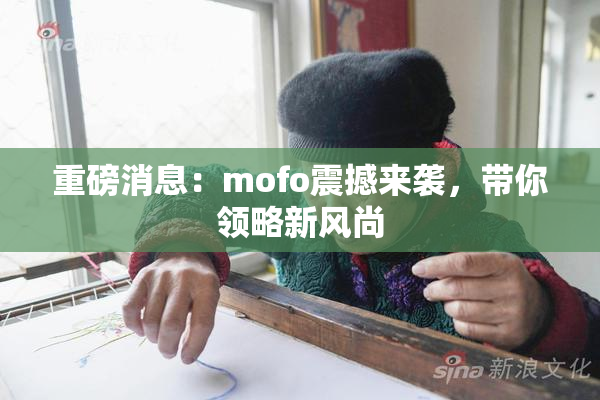 重磅消息：mofo震撼来袭，带你领略新风尚