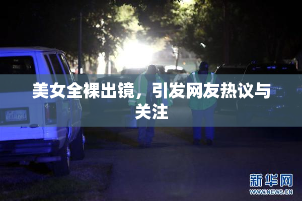 美女全裸出镜，引发网友热议与关注