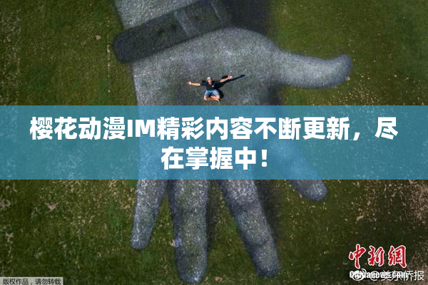 樱花动漫IM精彩内容不断更新，尽在掌握中！