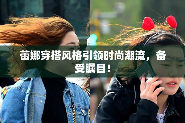 蕾娜穿搭风格引领时尚潮流，备受瞩目！