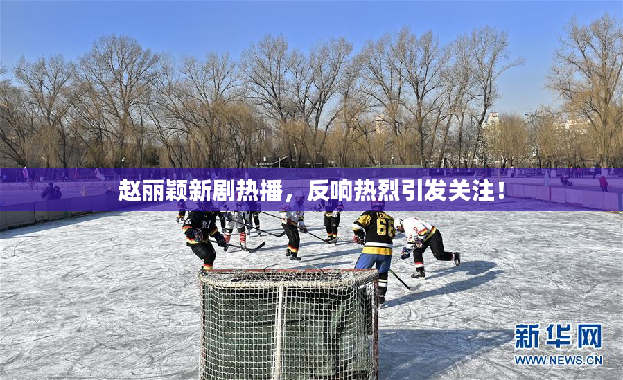 赵丽颖新剧热播，反响热烈引发关注！