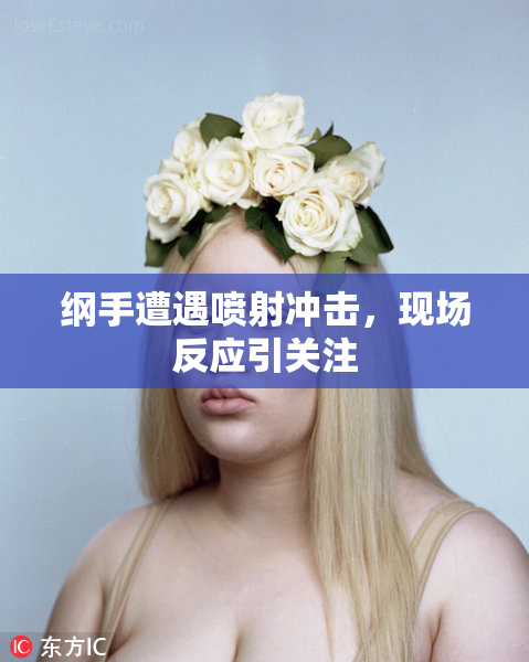纲手遭遇喷射冲击，现场反应引关注