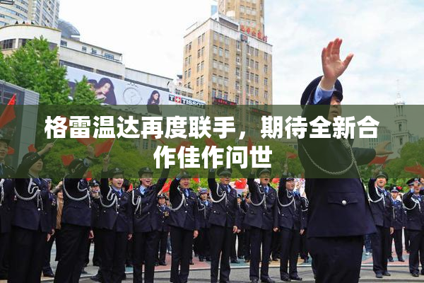 格雷温达再度联手，期待全新合作佳作问世