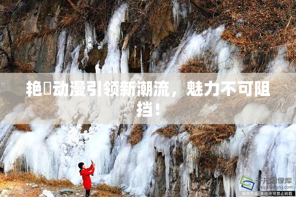 艳鉧动漫引领新潮流，魅力不可阻挡！