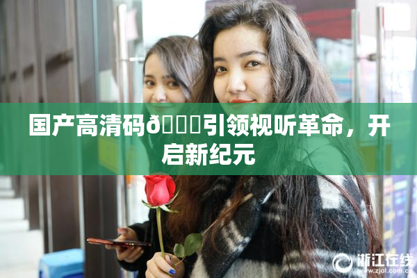 国产高清码🔞引领视听革命，开启新纪元