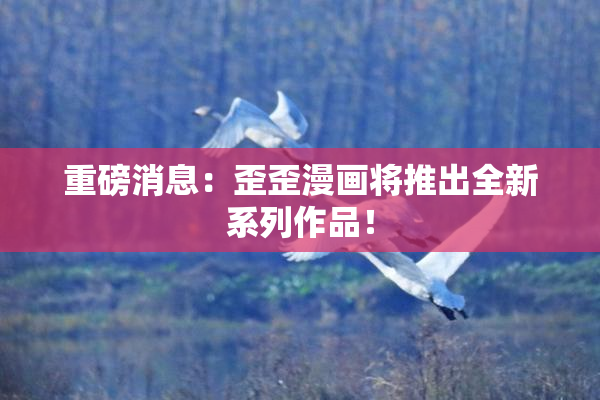重磅消息：歪歪漫画将推出全新系列作品！
