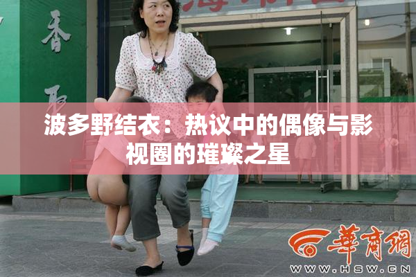 波多野结衣：热议中的偶像与影视圈的璀璨之星