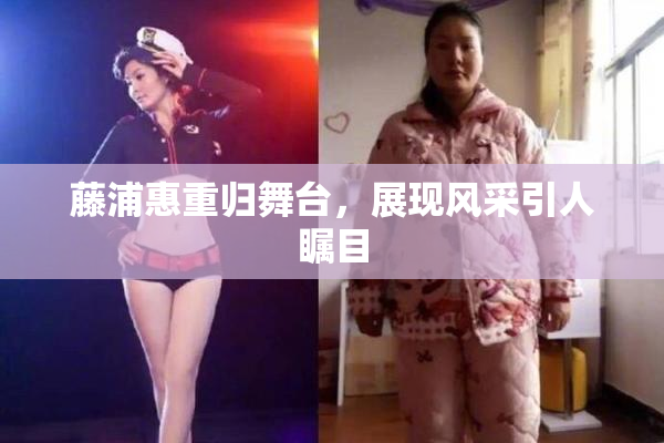 藤浦惠重归舞台，展现风采引人瞩目