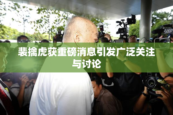 裴擒虎获重磅消息引发广泛关注与讨论