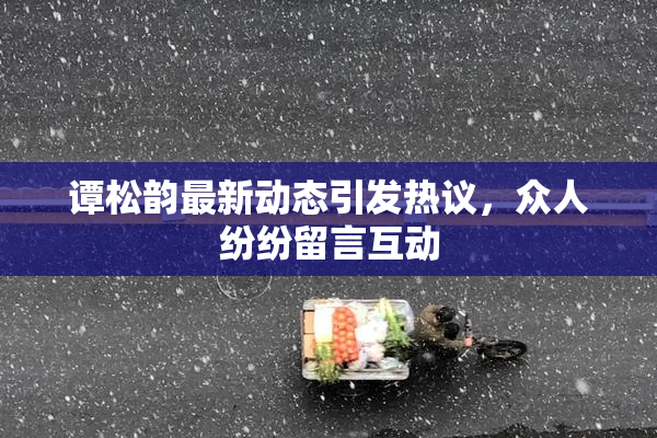 谭松韵最新动态引发热议，众人纷纷留言互动