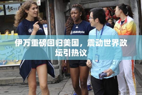伊万重磅回归美国，震动世界政坛引热议