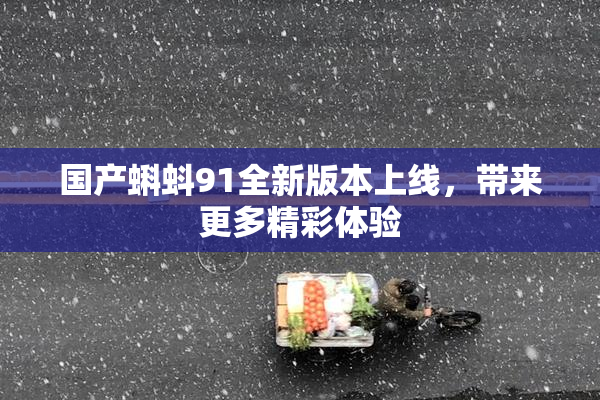 国产蝌蚪91全新版本上线，带来更多精彩体验