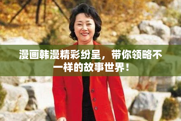 漫画韩漫精彩纷呈，带你领略不一样的故事世界！