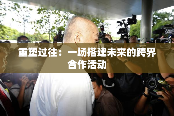 重塑过往：一场搭建未来的跨界合作活动