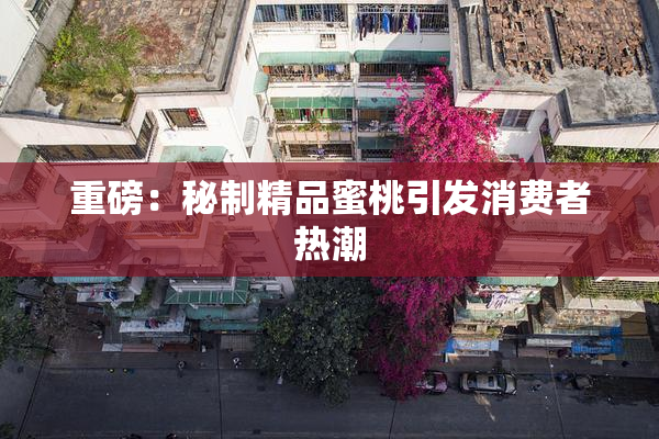 重磅：秘制精品蜜桃引发消费者热潮