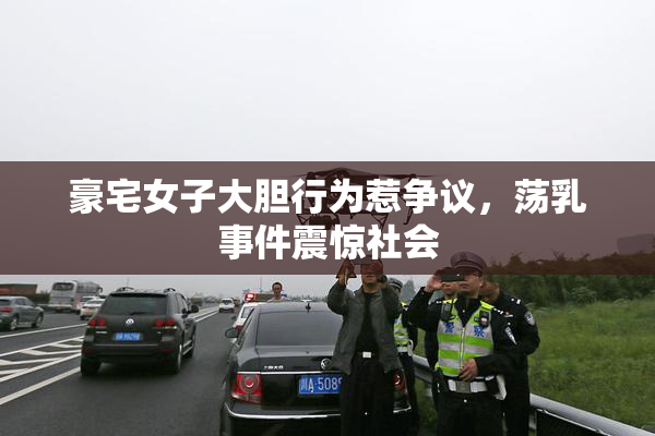 豪宅女子大胆行为惹争议，荡乳事件震惊社会