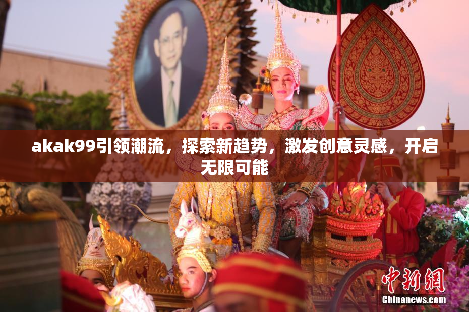 akak99引领潮流，探索新趋势，激发创意灵感，开启无限可能