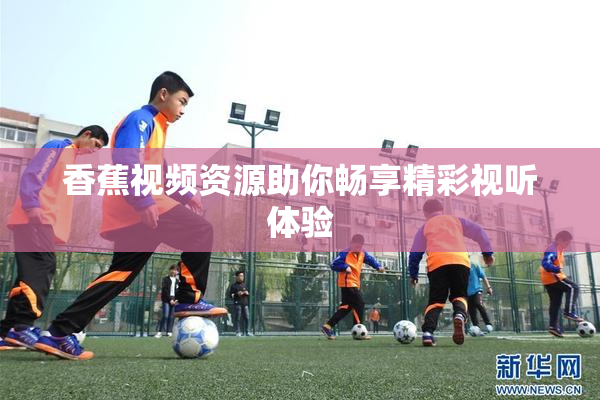 香蕉视频资源助你畅享精彩视听体验