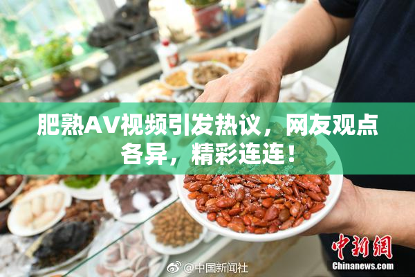 肥熟AV视频引发热议，网友观点各异，精彩连连！
