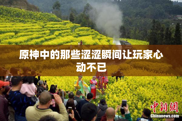 原神中的那些涩涩瞬间让玩家心动不已