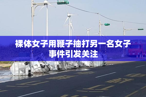 裸体女子用鞭子抽打另一名女子事件引发关注