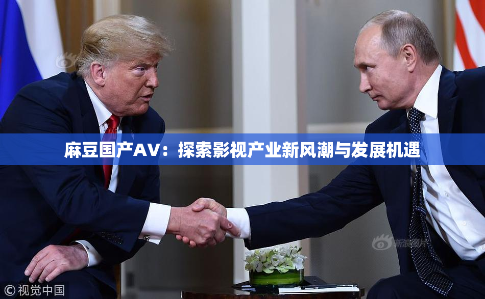 麻豆国产AV：探索影视产业新风潮与发展机遇