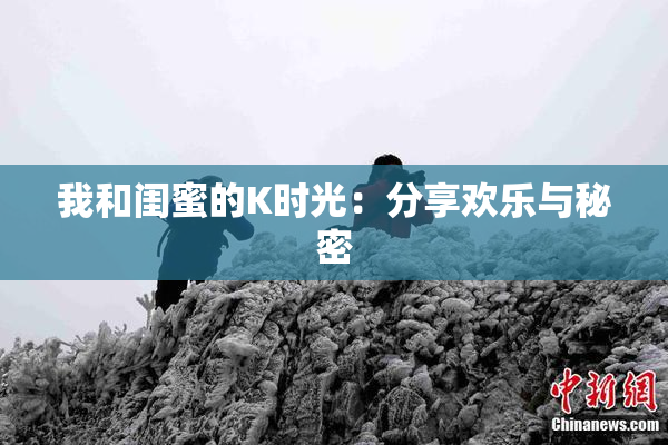 我和闺蜜的K时光：分享欢乐与秘密