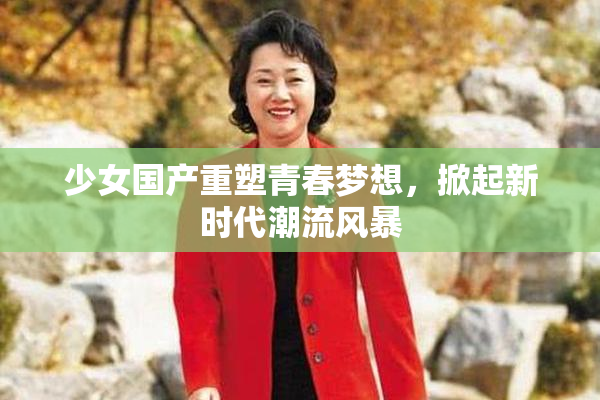 少女国产重塑青春梦想，掀起新时代潮流风暴