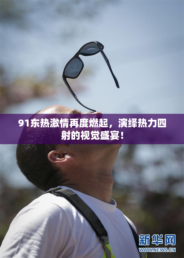 91东热激情再度燃起，演绎热力四射的视觉盛宴！