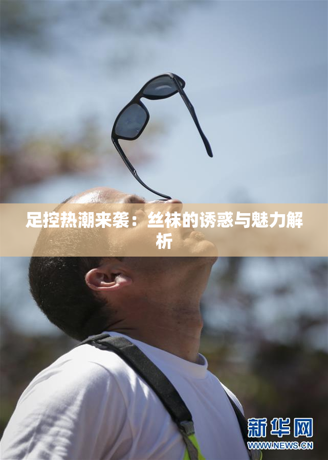 足控热潮来袭：丝袜的诱惑与魅力解析