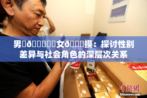 男‌🍌❌‌女🍑摸：探讨性别差异与社会角色的深层次关系