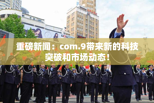 重磅新闻：com.9带来新的科技突破和市场动态！