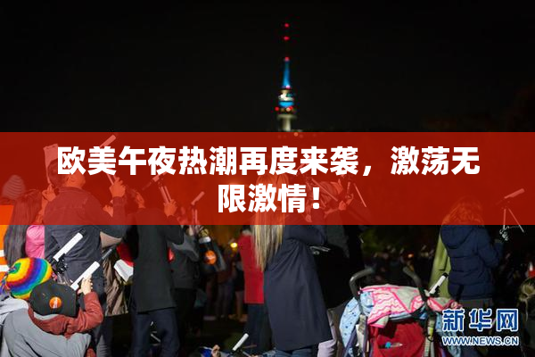 欧美午夜热潮再度来袭，激荡无限激情！