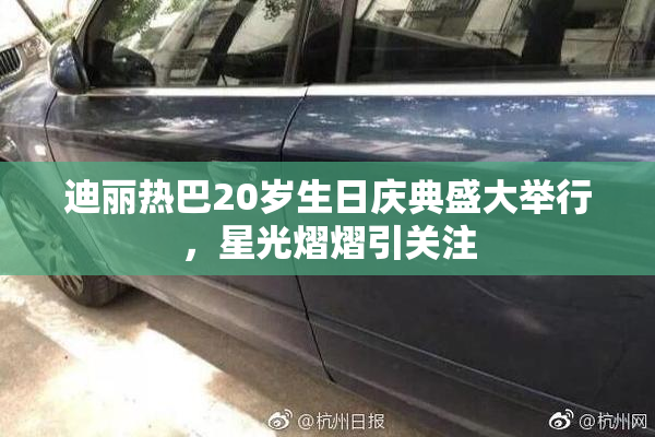 迪丽热巴20岁生日庆典盛大举行，星光熠熠引关注