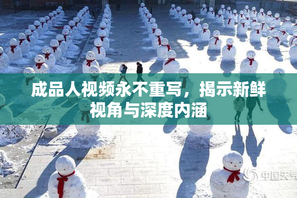 成品人视频永不重写，揭示新鲜视角与深度内涵