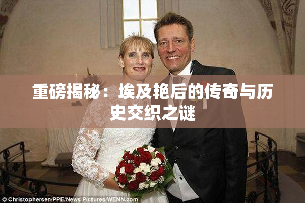 重磅揭秘：埃及艳后的传奇与历史交织之谜