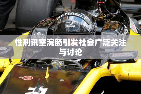 性刑讯室浣肠引发社会广泛关注与讨论