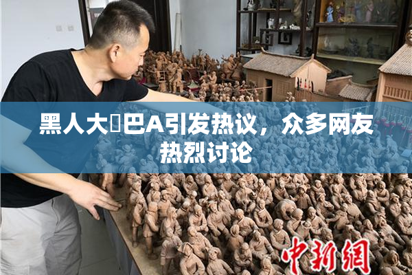 黑人大鷄巴A引发热议，众多网友热烈讨论
