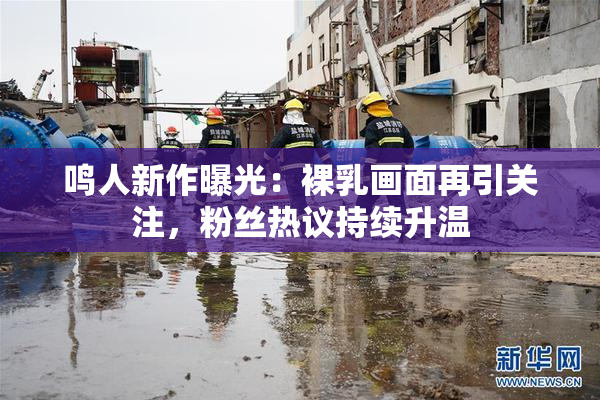鸣人新作曝光：裸乳画面再引关注，粉丝热议持续升温
