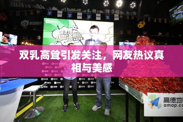 双乳高耸引发关注，网友热议真相与美感