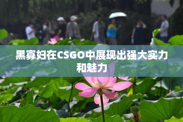 黑寡妇在CSGO中展现出强大实力和魅力