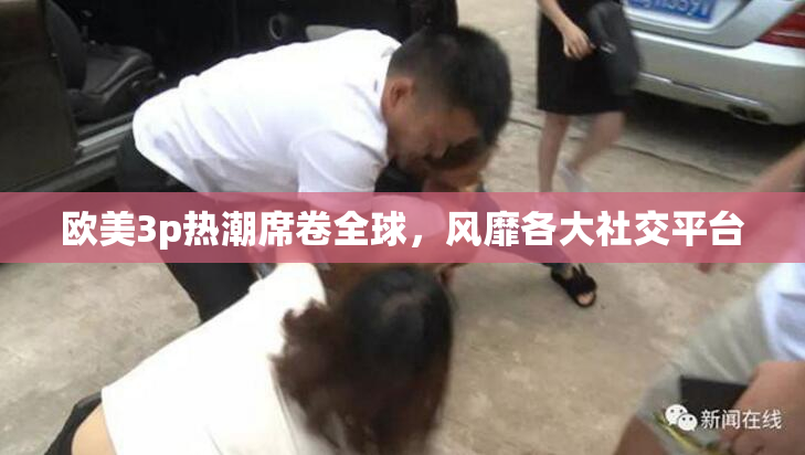 欧美3p热潮席卷全球，风靡各大社交平台