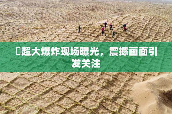 巜超大爆炸现场曝光，震撼画面引发关注