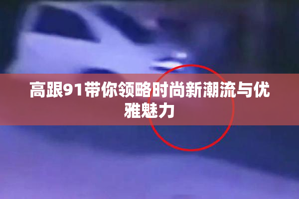 高跟91带你领略时尚新潮流与优雅魅力