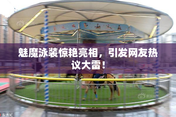 魅魔泳装惊艳亮相，引发网友热议大雷！