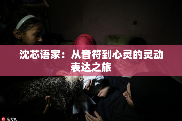 沈芯语家：从音符到心灵的灵动表达之旅