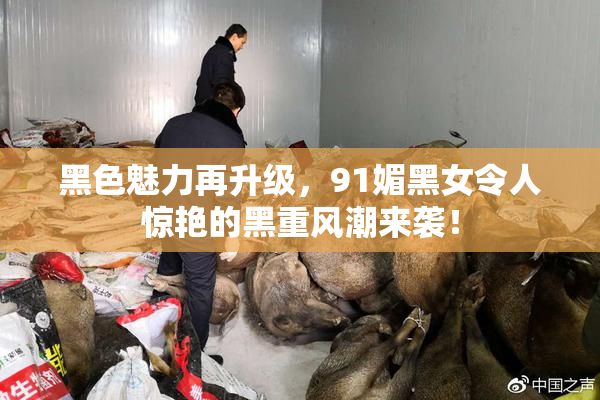 黑色魅力再升级，91媚黑女令人惊艳的黑重风潮来袭！
