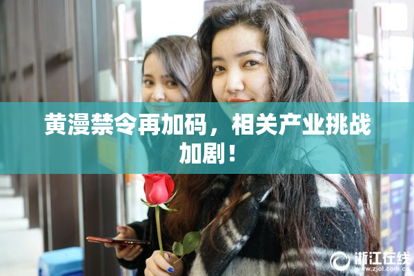 黄漫禁令再加码，相关产业挑战加剧！